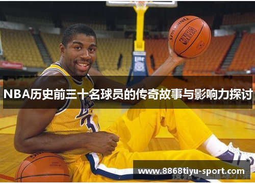 NBA历史前三十名球员的传奇故事与影响力探讨