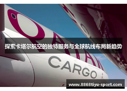 探索卡塔尔航空的独特服务与全球航线布局新趋势