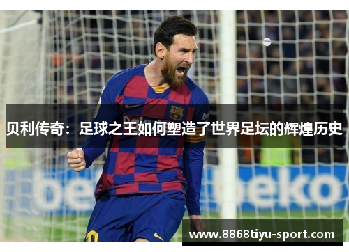 贝利传奇：足球之王如何塑造了世界足坛的辉煌历史