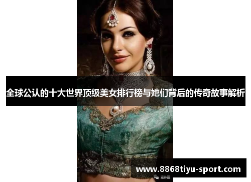 全球公认的十大世界顶级美女排行榜与她们背后的传奇故事解析
