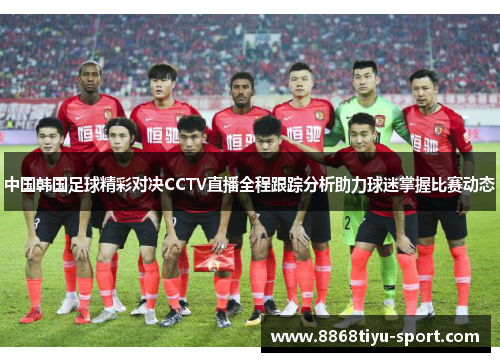 中国韩国足球精彩对决CCTV直播全程跟踪分析助力球迷掌握比赛动态