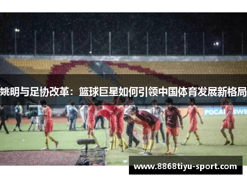 姚明与足协改革：篮球巨星如何引领中国体育发展新格局