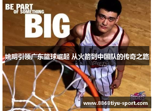 姚明引领广东篮球崛起 从火箭到中国队的传奇之路