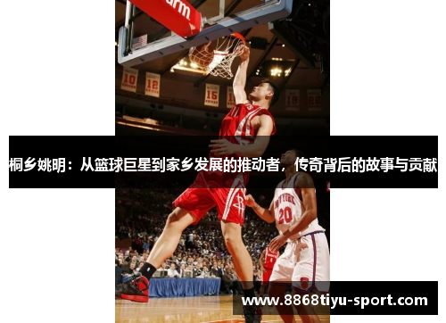 桐乡姚明：从篮球巨星到家乡发展的推动者，传奇背后的故事与贡献