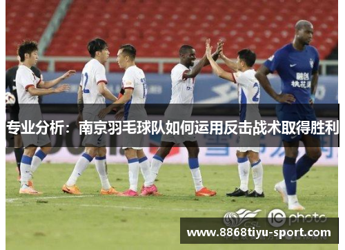 专业分析：南京羽毛球队如何运用反击战术取得胜利