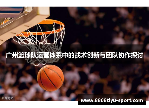 广州篮球队运营体系中的战术创新与团队协作探讨