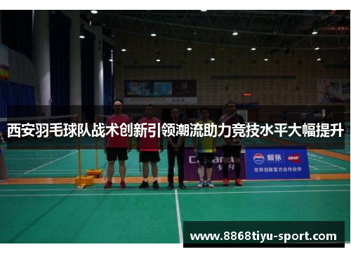 西安羽毛球队战术创新引领潮流助力竞技水平大幅提升
