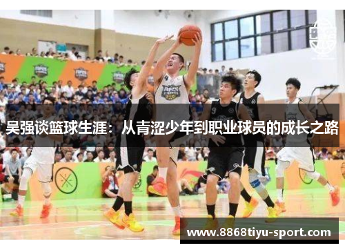 吴强谈篮球生涯：从青涩少年到职业球员的成长之路
