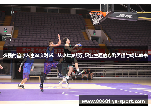 张强的篮球人生深度对话：从少年梦想到职业生涯的心路历程与成长故事