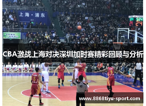 CBA激战上海对决深圳加时赛精彩回顾与分析