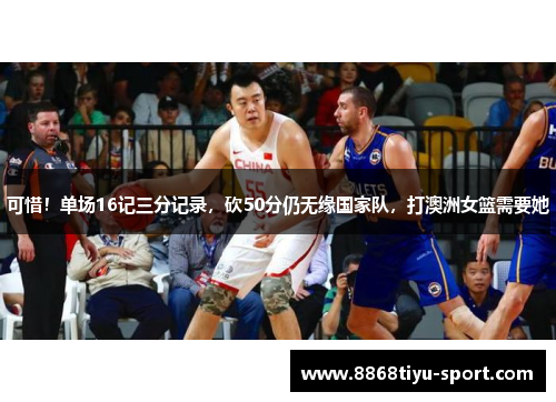 可惜！单场16记三分记录，砍50分仍无缘国家队，打澳洲女篮需要她