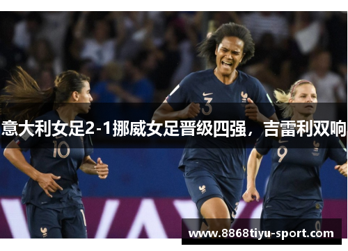 意大利女足2-1挪威女足晋级四强，吉雷利双响