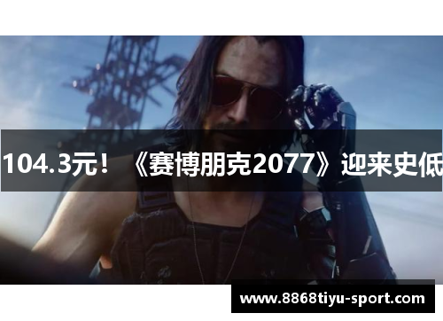 104.3元！《赛博朋克2077》迎来史低