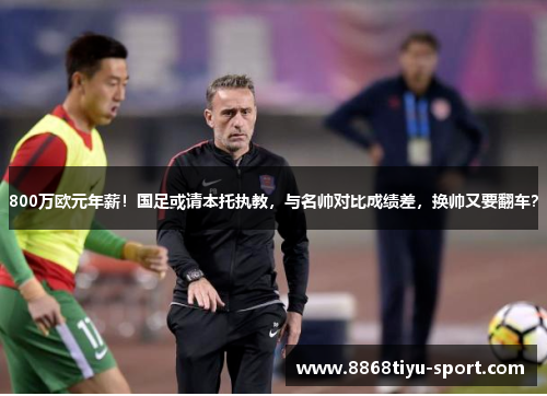 800万欧元年薪！国足或请本托执教，与名帅对比成绩差，换帅又要翻车？