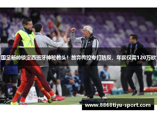 国足新帅锁定西班牙神秘教头！放弃传控专打防反，年薪仅需120万欧